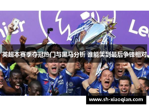 英超本赛季夺冠热门与黑马分析 谁能笑到最后争锋相对