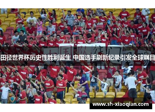 田径世界杯历史性胜利诞生 中国选手刷新纪录引发全球瞩目