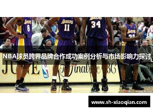 NBA球员跨界品牌合作成功案例分析与市场影响力探讨